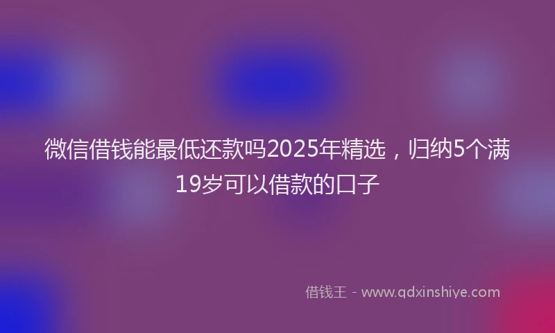 微信借钱能最低还款吗2025年精选，归纳5个满19岁可以借款的口子