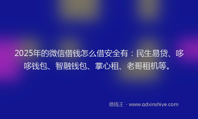 2025年的微信借钱怎么借安全有：民生易贷、哆哆钱包、智融钱包、掌心租、老哥租机等。