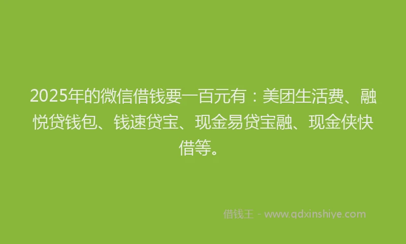 2025年的微信借钱要一百元有：美团生活费、融悦贷钱包、钱速贷宝、现金易贷宝融、现金侠快借等。