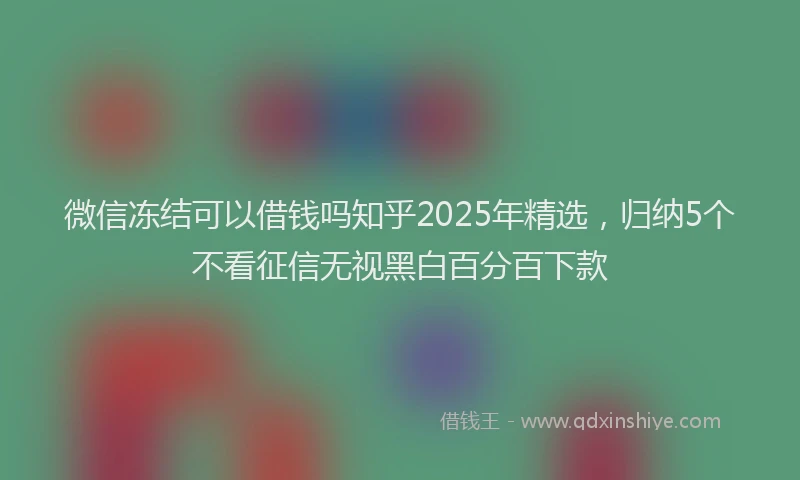 微信冻结可以借钱吗知乎2025年精选，归纳5个不看征信无视黑白百分百下款
