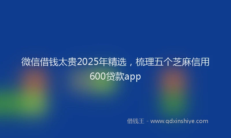 微信借钱太贵2025年精选，梳理五个芝麻信用600贷款app