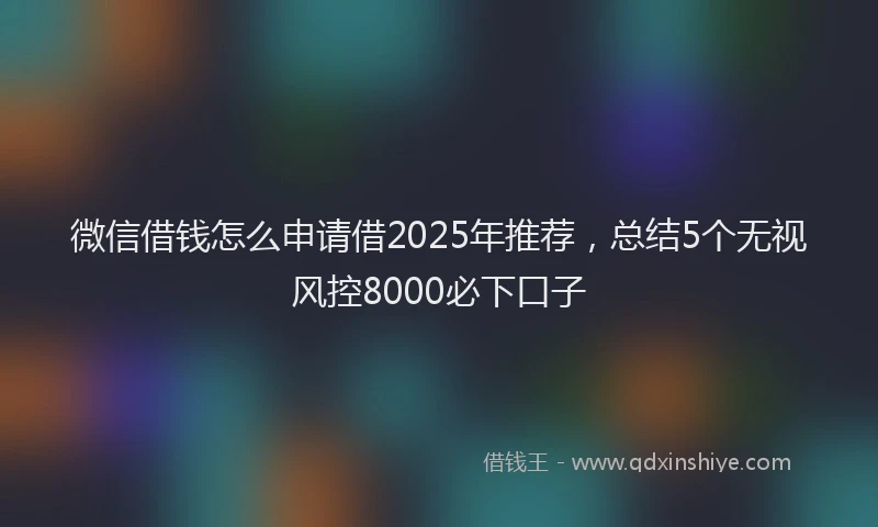 微信借钱怎么申请借2025年推荐，总结5个无视风控8000必下口子