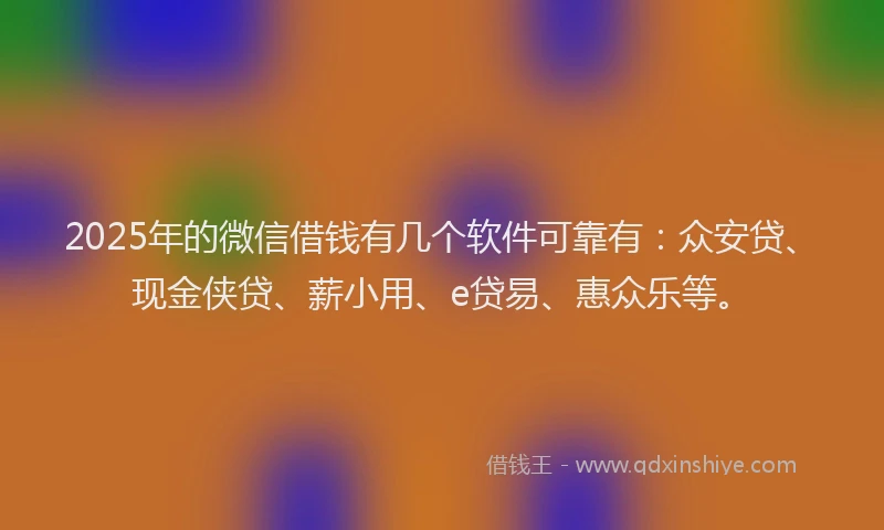 2025年的微信借钱有几个软件可靠有：众安贷、现金侠贷、薪小用、e贷易、惠众乐等。