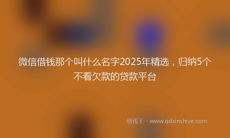 微信借钱那个叫什么名字2025年精选，归纳5个不看欠款的贷款平台