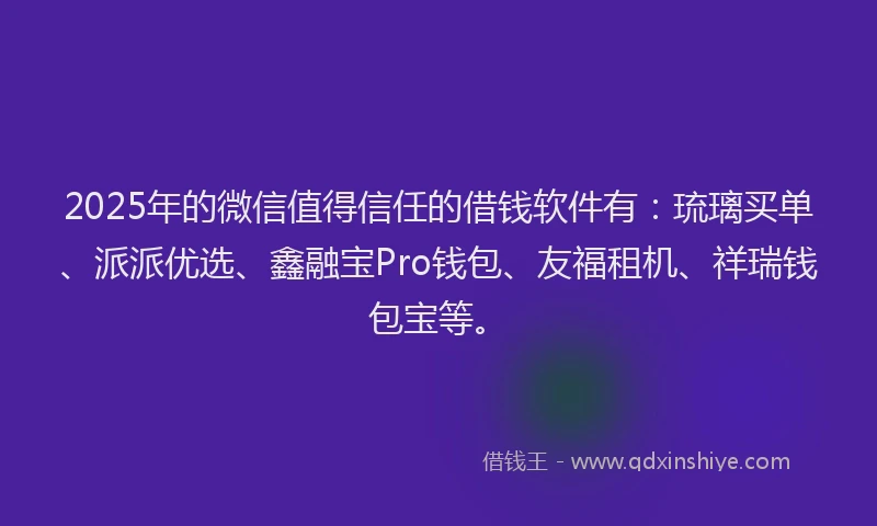 2025年的微信值得信任的借钱软件有：琉璃买单、派派优选、鑫融宝Pro钱包、友福租机、祥瑞钱包宝等。
