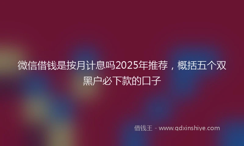 微信借钱是按月计息吗2025年推荐，概括五个双黑户必下款的口子