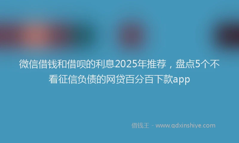 微信借钱和借呗的利息2025年推荐，盘点5个不看征信负债的网贷百分百下款app