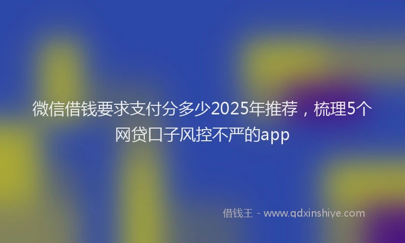 微信借钱要求支付分多少2025年推荐，梳理5个网贷口子风控不严的app