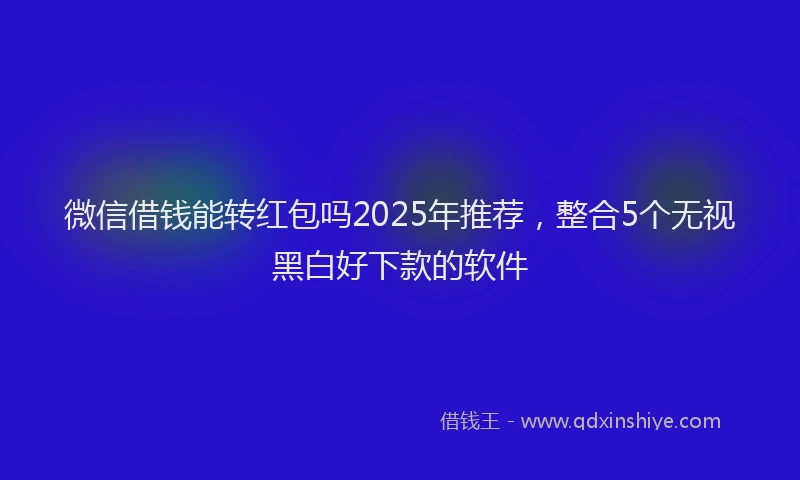 微信借钱能转红包吗2025年推荐，整合5个无视黑白好下款的软件