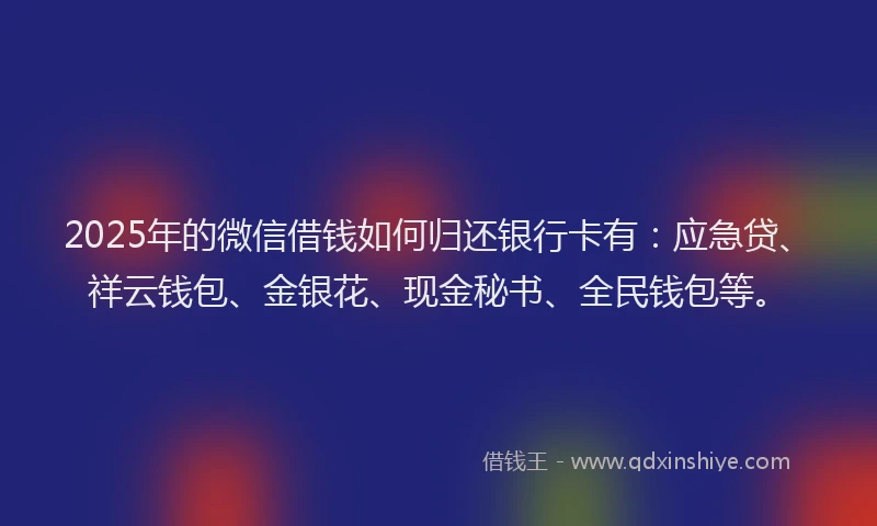 2025年的微信借钱如何归还银行卡有：应急贷、祥云钱包、金银花、现金秘书、全民钱包等。