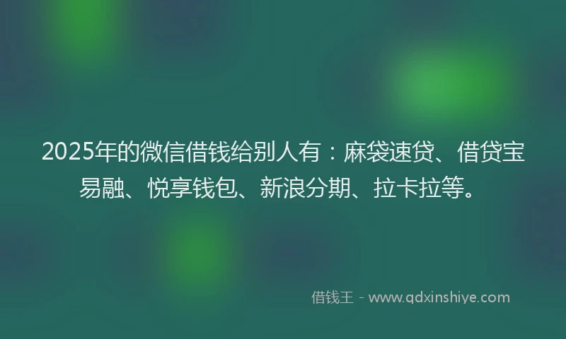 2025年的微信借钱给别人有：麻袋速贷、借贷宝易融、悦享钱包、新浪分期、拉卡拉等。