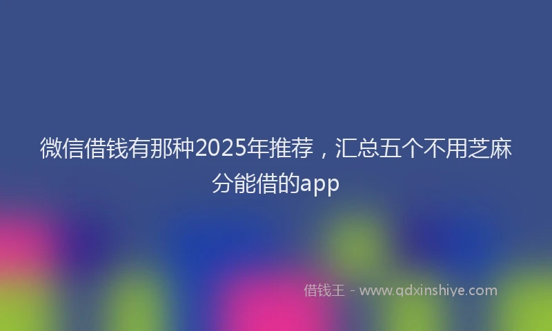 微信借钱有那种2025年推荐，汇总五个不用芝麻分能借的app