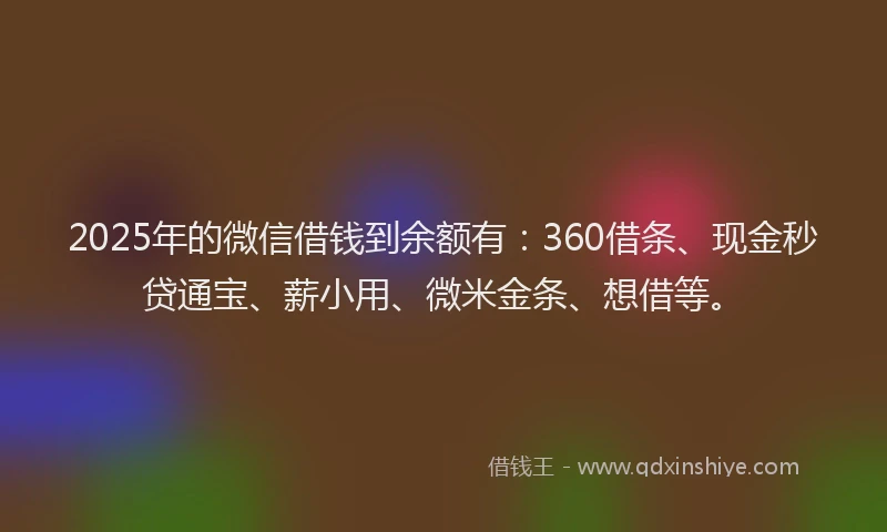 2025年的微信借钱到余额有：360借条、现金秒贷通宝、薪小用、微米金条、想借等。