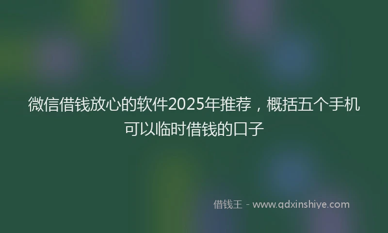 微信借钱放心的软件2025年推荐，概括五个手机可以临时借钱的口子