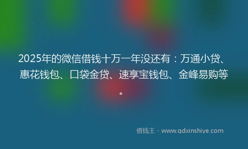 2025年的微信借钱十万一年没还有：万通小贷、惠花钱包、口袋金贷、速享宝钱包、金峰易购等。