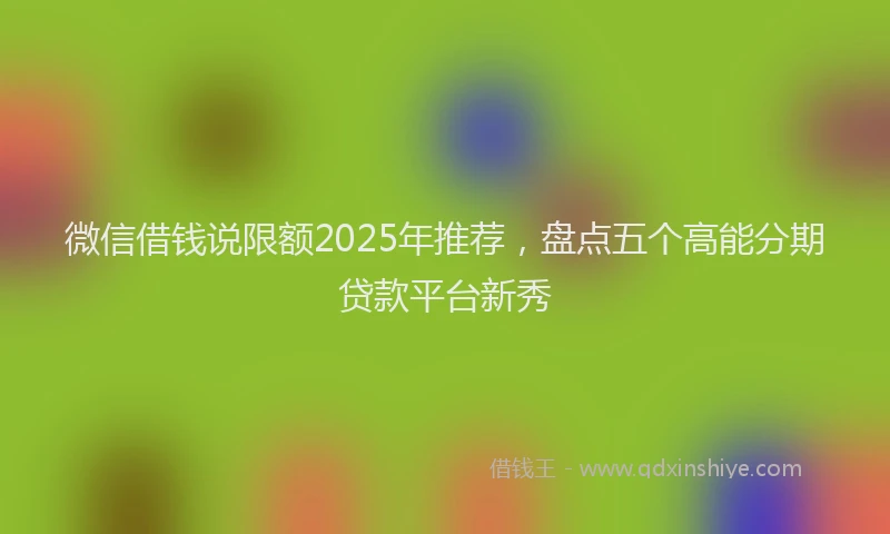 微信借钱说限额2025年推荐，盘点五个高能分期贷款平台新秀
