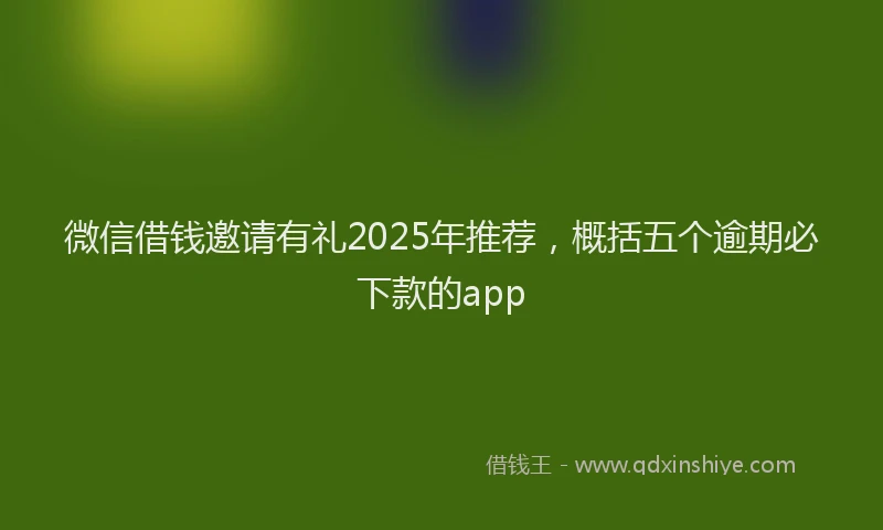 微信借钱邀请有礼2025年推荐，概括五个逾期必下款的app
