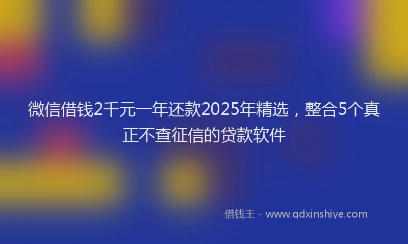 微信借钱2千元一年还款2025年精选，整合5个真正不查征信的贷款软件