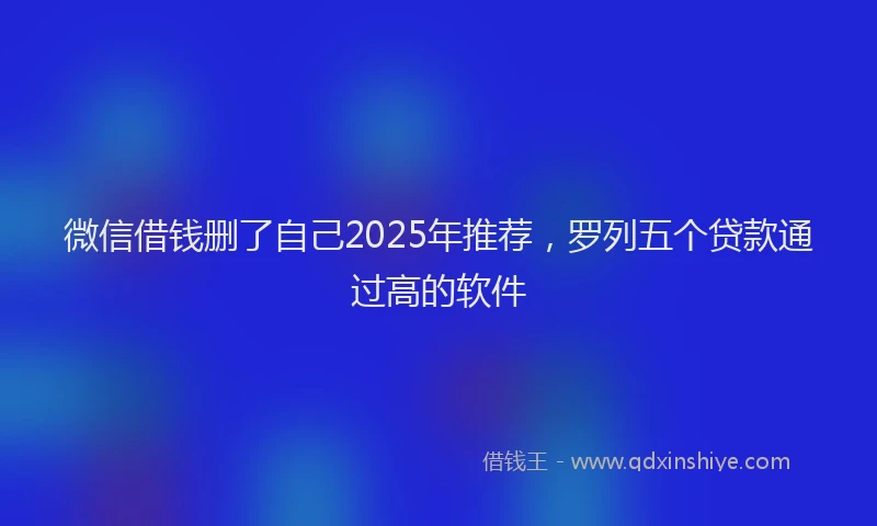 微信借钱删了自己2025年推荐，罗列五个贷款通过高的软件