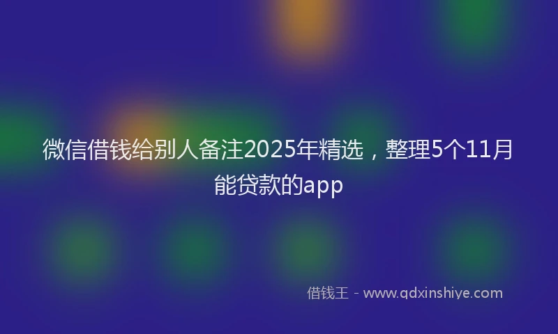 微信借钱给别人备注2025年精选，整理5个11月能贷款的app