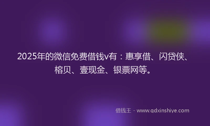 2025年的微信免费借钱v有：惠享借、闪贷侠、榕贝、壹现金、银票网等。