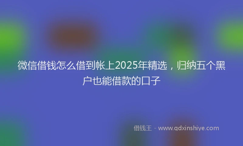 微信借钱怎么借到帐上2025年精选，归纳五个黑户也能借款的口子