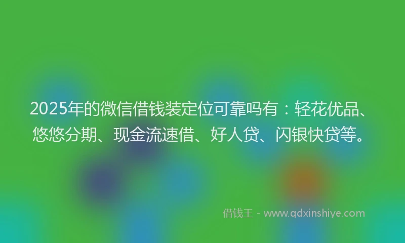 2025年的微信借钱装定位可靠吗有：轻花优品、悠悠分期、现金流速借、好人贷、闪银快贷等。