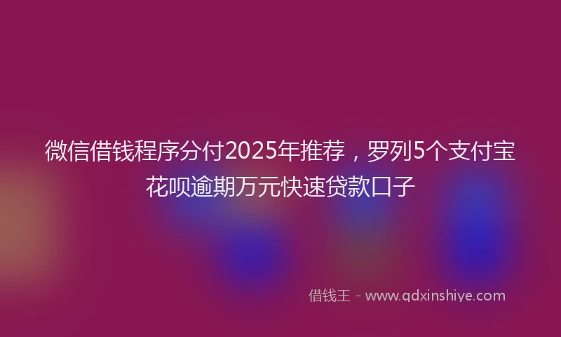 微信借钱程序分付2025年推荐，罗列5个支付宝花呗逾期万元快速贷款口子