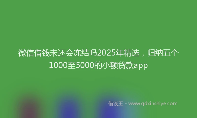 微信借钱未还会冻结吗2025年精选，归纳五个1000至5000的小额贷款app