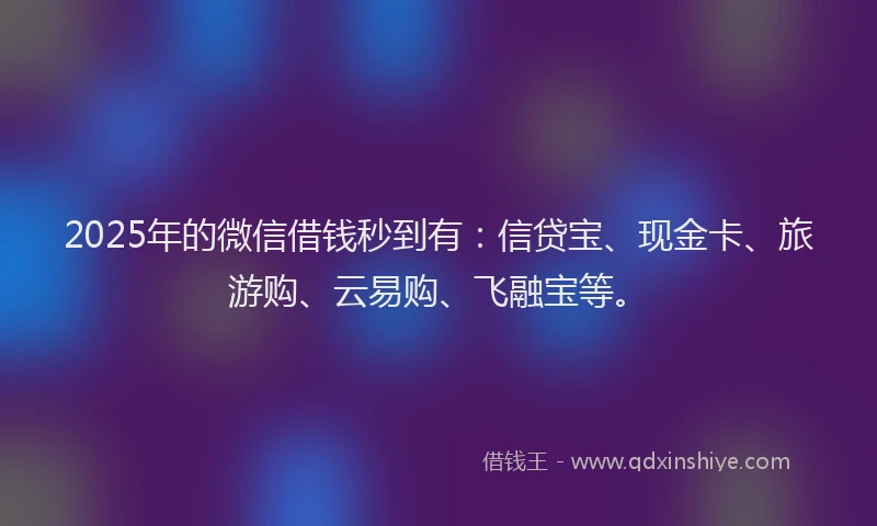 2025年的微信借钱秒到有：信贷宝、现金卡、旅游购、云易购、飞融宝等。