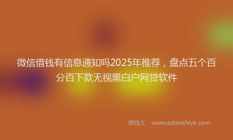 微信借钱有信息通知吗2025年推荐，盘点五个百分百下款无视黑白户网贷软件