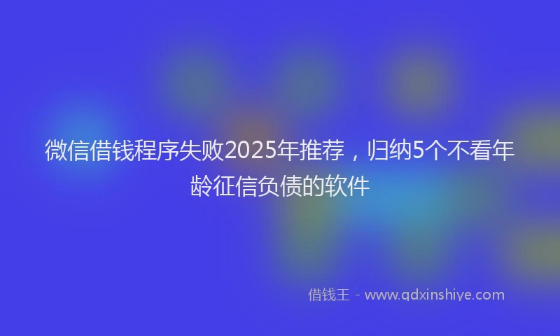 微信借钱程序失败2025年推荐，归纳5个不看年龄征信负债的软件