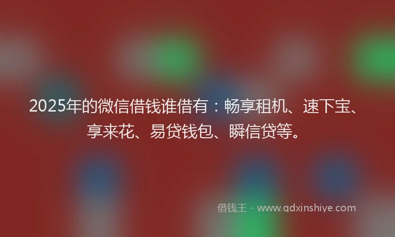 2025年的微信借钱谁借有：畅享租机、速下宝、享来花、易贷钱包、瞬信贷等。