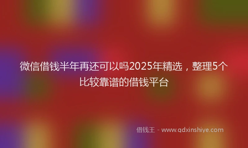 微信借钱半年再还可以吗2025年精选，整理5个比较靠谱的借钱平台