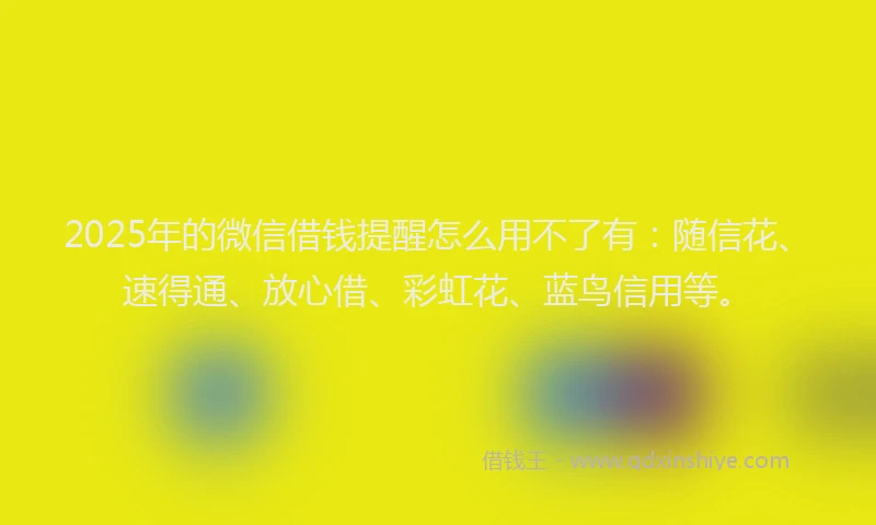 2025年的微信借钱提醒怎么用不了有：随信花、速得通、放心借、彩虹花、蓝鸟信用等。