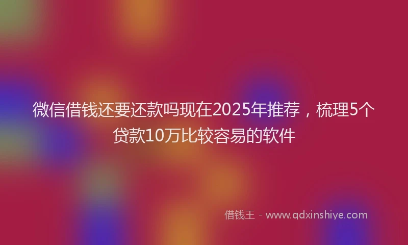 微信借钱还要还款吗现在2025年推荐，梳理5个贷款10万比较容易的软件