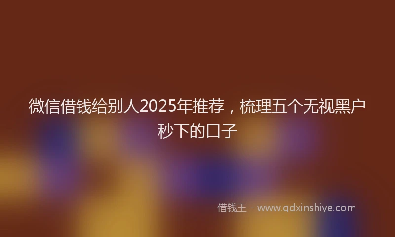 微信借钱给别人2025年推荐，梳理五个无视黑户秒下的口子