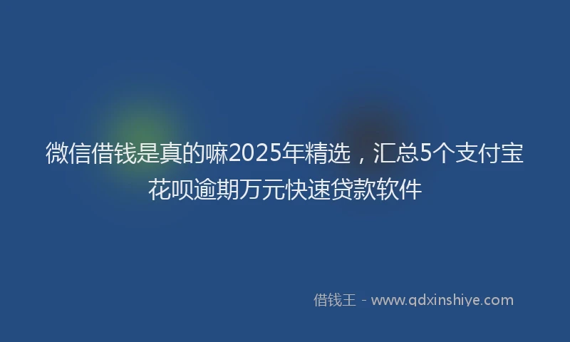 微信借钱是真的嘛2025年精选，汇总5个支付宝花呗逾期万元快速贷款软件