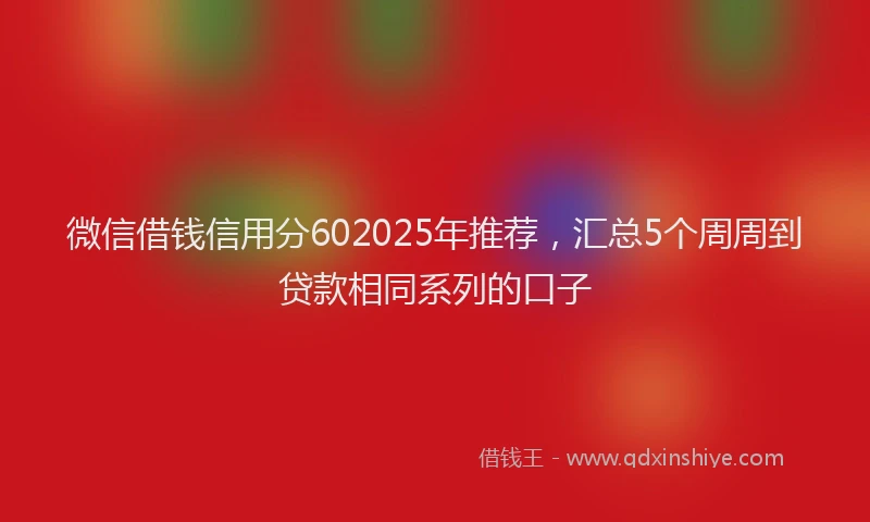 微信借钱信用分602025年推荐，汇总5个周周到贷款相同系列的口子