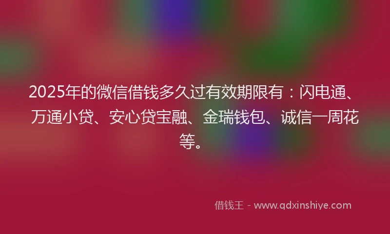 2025年的微信借钱多久过有效期限有：闪电通、万通小贷、安心贷宝融、金瑞钱包、诚信一周花等。