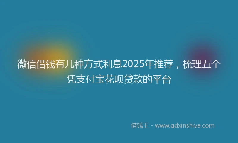 微信借钱有几种方式利息2025年推荐，梳理五个凭支付宝花呗贷款的平台