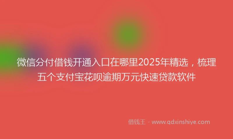 微信分付借钱开通入口在哪里2025年精选，梳理五个支付宝花呗逾期万元快速贷款软件
