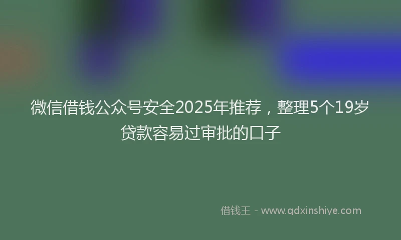微信借钱公众号安全2025年推荐，整理5个19岁贷款容易过审批的口子