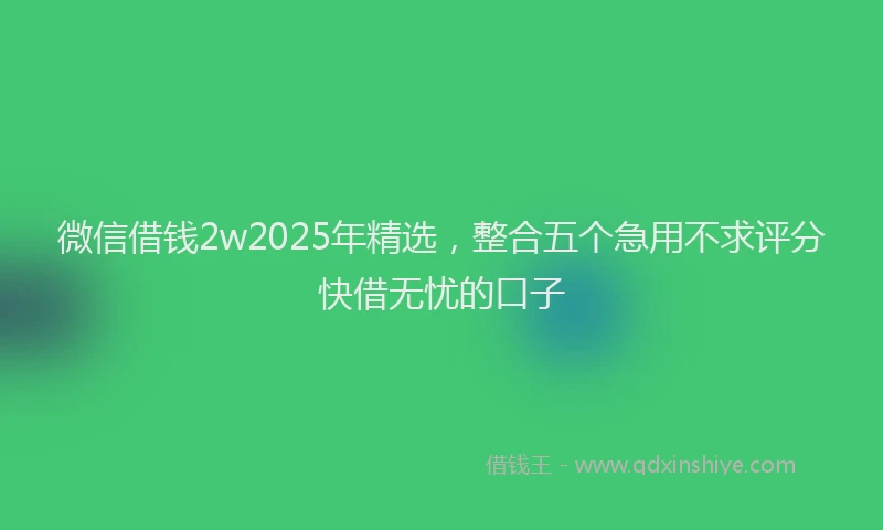 微信借钱2w2025年精选，整合五个急用不求评分快借无忧的口子