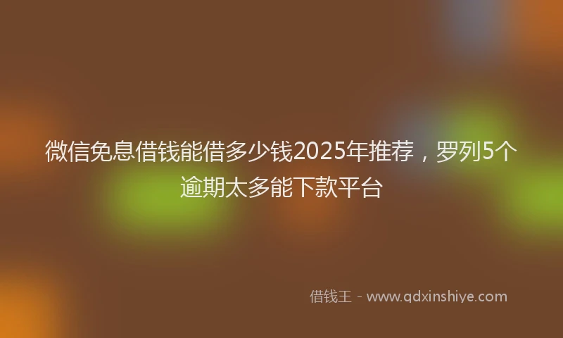 微信免息借钱能借多少钱2025年推荐，罗列5个逾期太多能下款平台