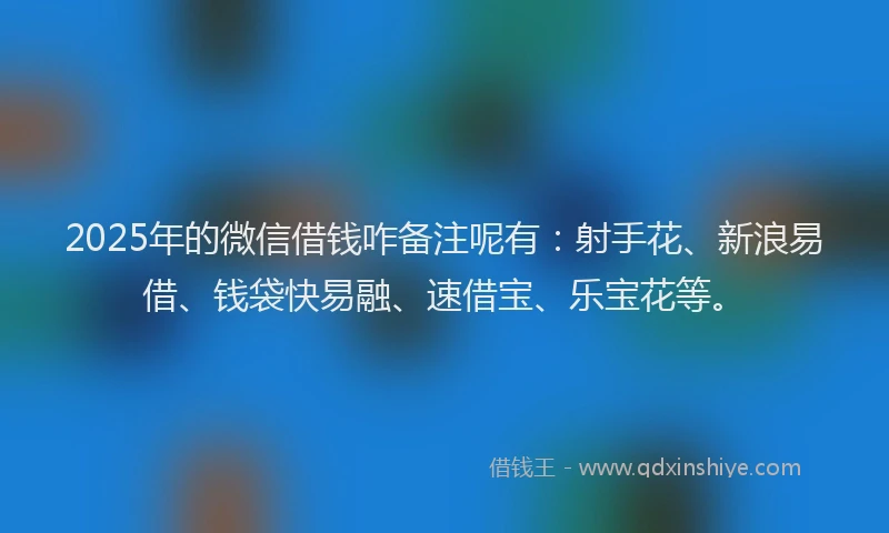 2025年的微信借钱咋备注呢有：射手花、新浪易借、钱袋快易融、速借宝、乐宝花等。