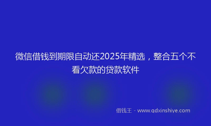 微信借钱到期限自动还2025年精选，整合五个不看欠款的贷款软件