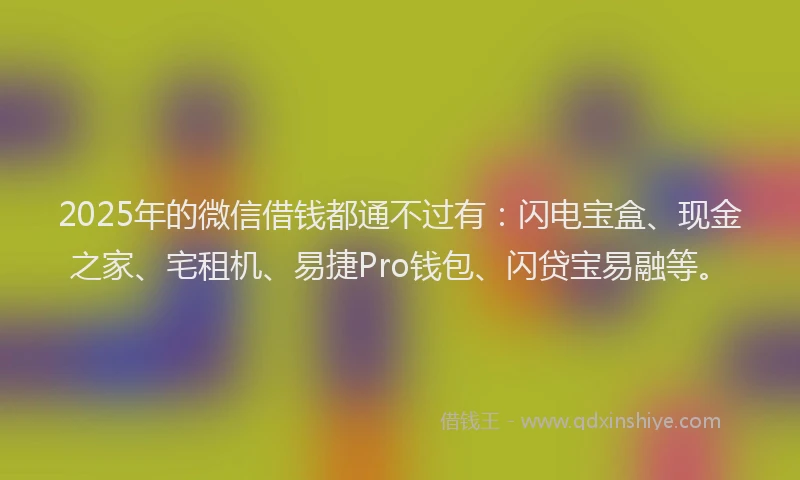2025年的微信借钱都通不过有：闪电宝盒、现金之家、宅租机、易捷Pro钱包、闪贷宝易融等。