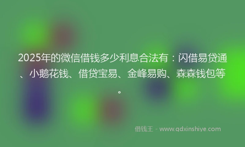 2025年的微信借钱多少利息合法有：闪借易贷通、小鹅花钱、借贷宝易、金峰易购、森森钱包等。