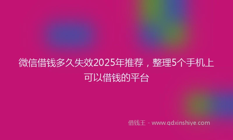 微信借钱多久失效2025年推荐，整理5个手机上可以借钱的平台